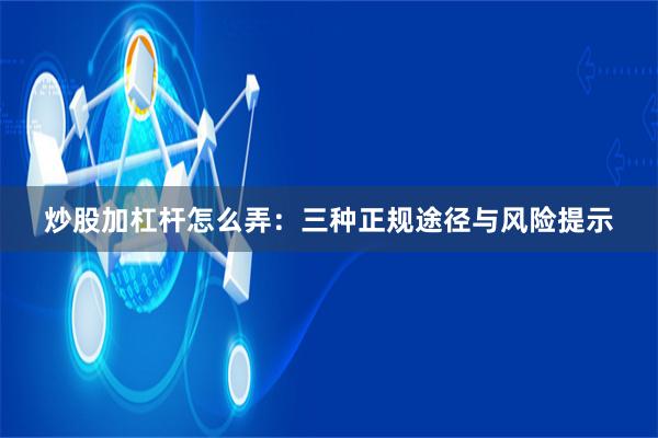 炒股加杠杆怎么弄：三种正规途径与风险提示