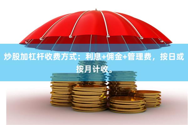 炒股加杠杆收费方式：利息+佣金+管理费，按日或按月计收。