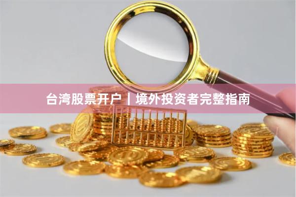 台湾股票开户｜境外投资者完整指南