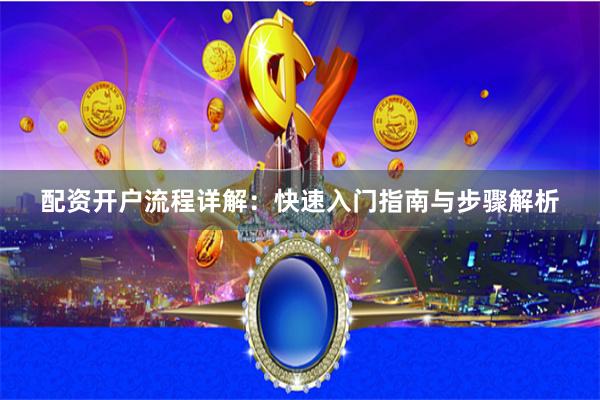 配资开户流程详解：快速入门指南与步骤解析