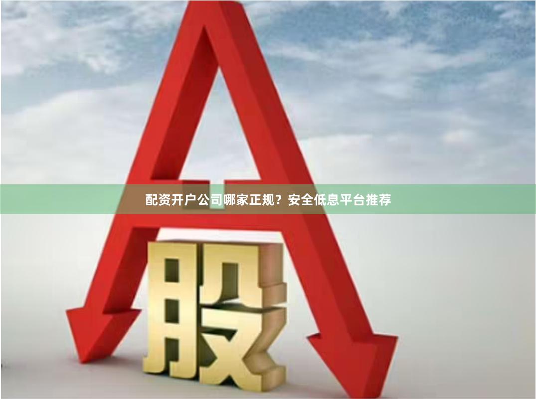配资开户公司哪家正规？安全低息平台推荐