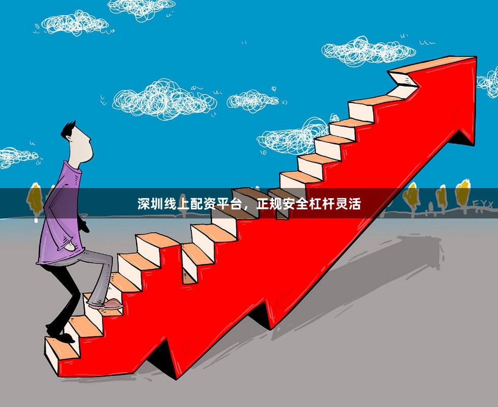深圳线上配资平台，正规安全杠杆灵活