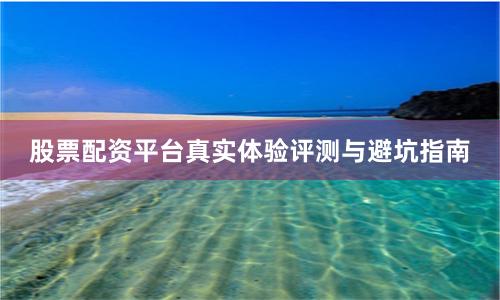 股票配资平台真实体验评测与避坑指南
