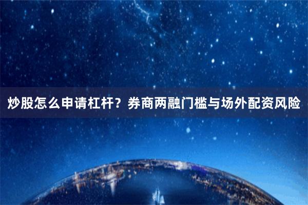 炒股怎么申请杠杆？券商两融门槛与场外配资风险