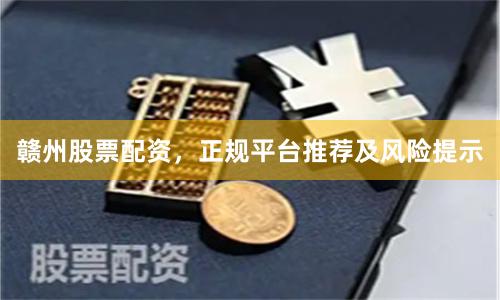 赣州股票配资，正规平台推荐及风险提示