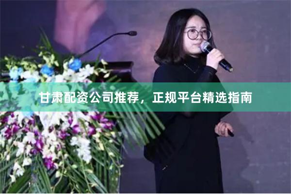 甘肃配资公司推荐，正规平台精选指南