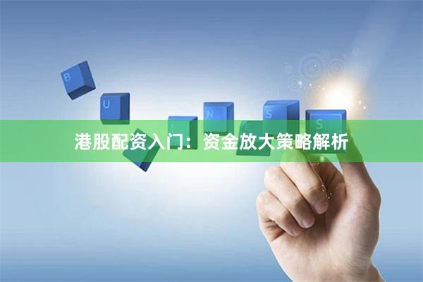 港股配资入门：资金放大策略解析
