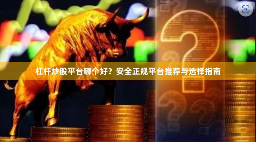 杠杆炒股平台哪个好？安全正规平台推荐与选择指南
