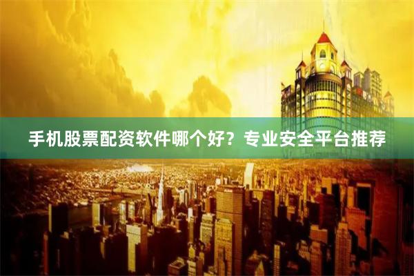 手机股票配资软件哪个好？专业安全平台推荐