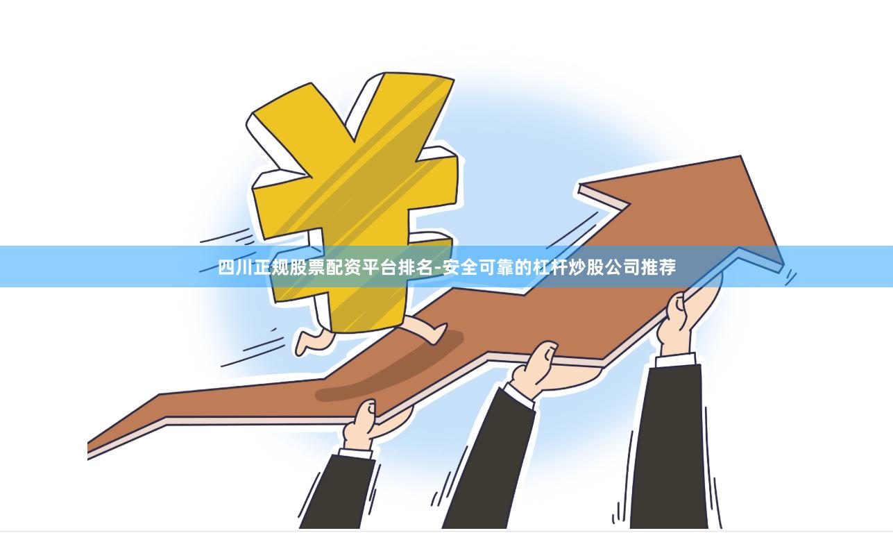 四川正规股票配资平台排名-安全可靠的杠杆炒股公司推荐