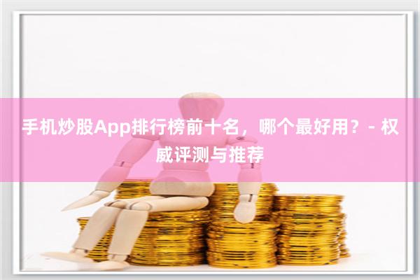 手机炒股App排行榜前十名，哪个最好用？- 权威评测与推荐