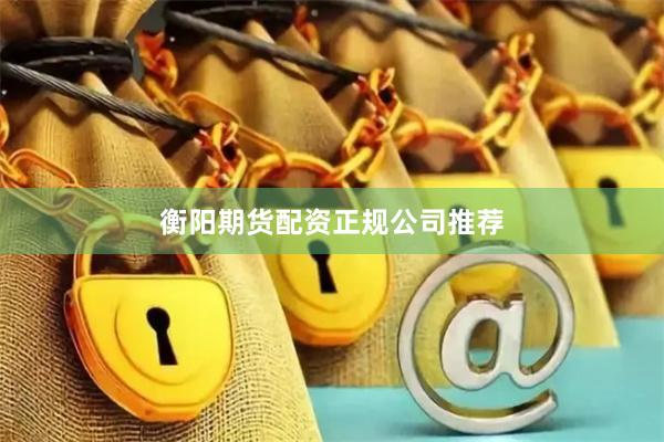 衡阳期货配资正规公司推荐