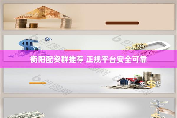 衡阳配资群推荐 正规平台安全可靠