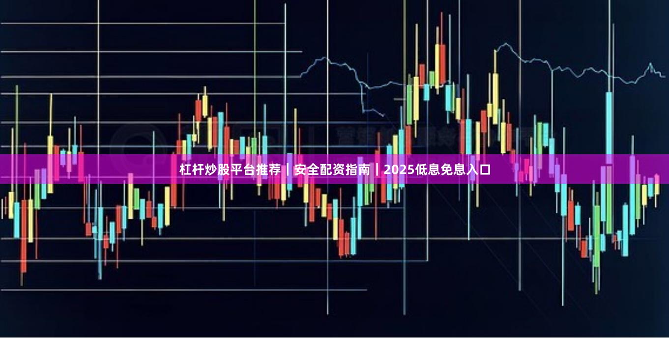 杠杆炒股平台推荐｜安全配资指南｜2025低息免息入口