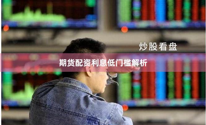 期货配资利息低门槛解析