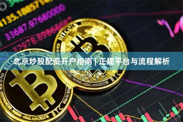 北京炒股配资开户指南 | 正规平台与流程解析