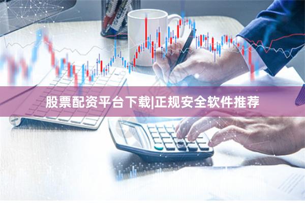 股票配资平台下载|正规安全软件推荐