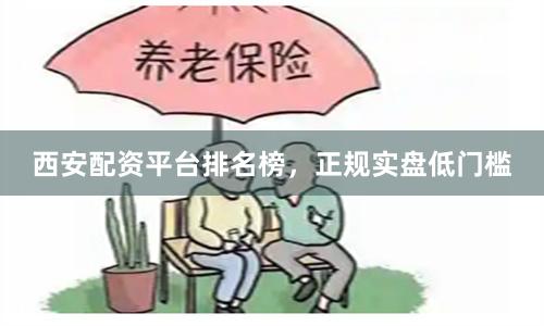 西安配资平台排名榜，正规实盘低门槛
