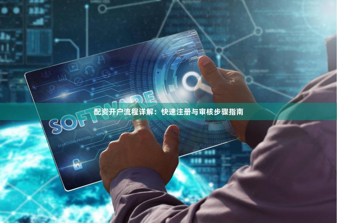 配资开户流程详解：快速注册与审核步骤指南