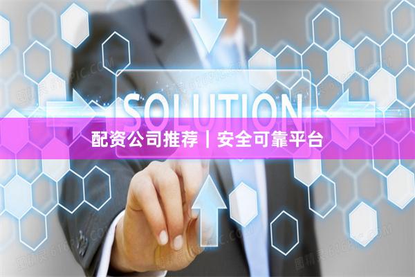 配资公司推荐｜安全可靠平台