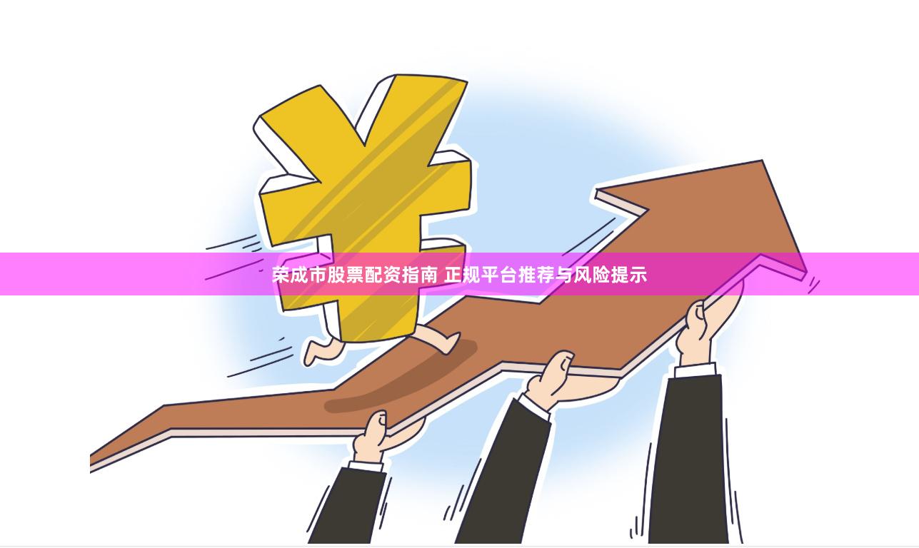 荣成市股票配资指南 正规平台推荐与风险提示